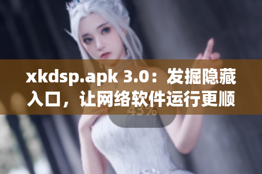 xkdsp.apk 3.0：發(fā)掘隱藏入口，讓網(wǎng)絡(luò)軟件運(yùn)行更順暢！