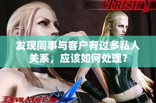 發(fā)現(xiàn)同事與客戶有過多私人關系，應該如何處理？