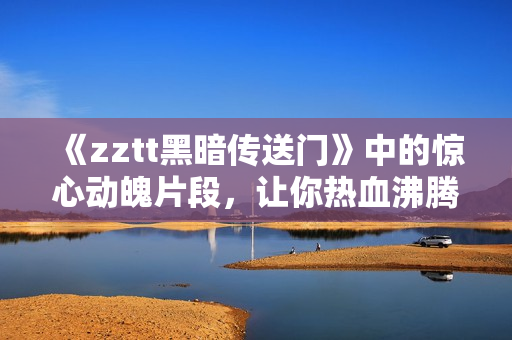 《zztt黑暗傳送門》中的驚心動魄片段，讓你熱血沸騰！