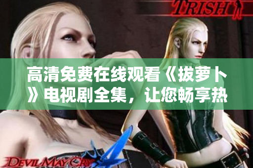 高清免費在線觀看《拔蘿卜》電視劇全集，讓您暢享熱血兒童劇情。