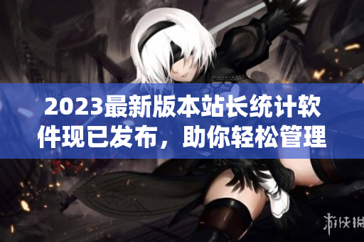 2023最新版本站長統(tǒng)計軟件現(xiàn)已發(fā)布，助你輕松管理網(wǎng)站數(shù)據(jù)！