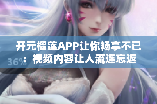 開(kāi)元榴蓮APP讓你暢享不已：視頻內(nèi)容讓人流連忘返