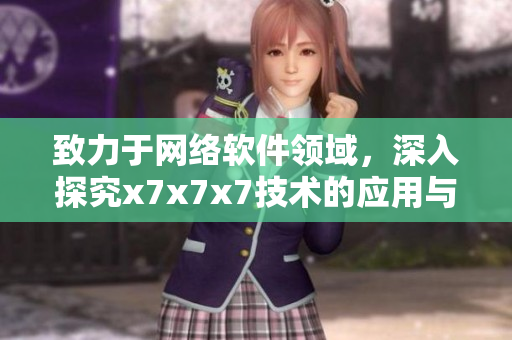 致力于網(wǎng)絡(luò)軟件領(lǐng)域，深入探究x7x7x7技術(shù)的應(yīng)用與進(jìn)展