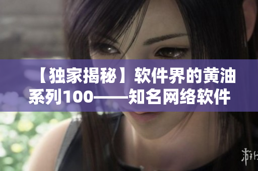 【獨(dú)家揭秘】軟件界的黃油系列100——知名網(wǎng)絡(luò)軟件千萬(wàn)下載量揭秘！