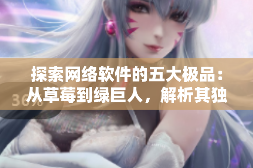 探索網(wǎng)絡(luò)軟件的五大極品：從草莓到綠巨人，解析其獨特優(yōu)勢