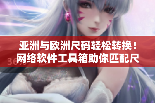 亞洲與歐洲尺碼輕松轉(zhuǎn)換！網(wǎng)絡軟件工具箱助你匹配尺碼