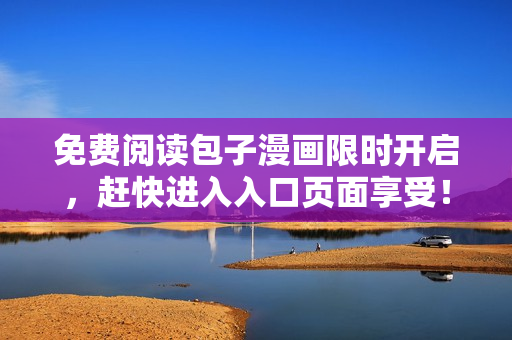 免費(fèi)閱讀包子漫畫(huà)限時(shí)開(kāi)啟，趕快進(jìn)入入口頁(yè)面享受！