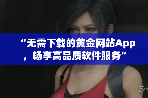 “無需下載的黃金網(wǎng)站App，暢享高品質(zhì)軟件服務”