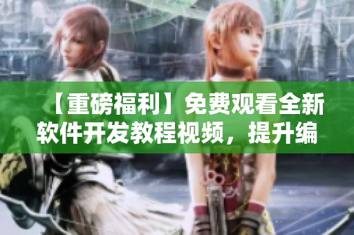 【重磅福利】免費觀看全新軟件開發(fā)教程視頻，提升編程技能從此易如反掌