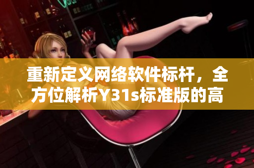 重新定義網(wǎng)絡(luò)軟件標(biāo)桿，全方位解析Y31s標(biāo)準(zhǔn)版的高效率與出眾性能