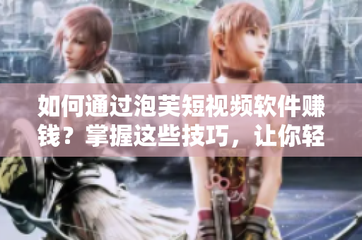 如何通過泡芙短視頻軟件賺錢？掌握這些技巧，讓你輕松賺取收益！