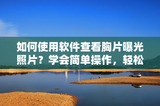 如何使用軟件查看胸片曝光照片？學(xué)會簡單操作，輕松實現(xiàn)。
