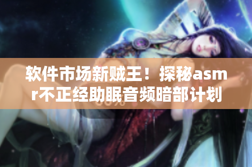 軟件市場新賊王！探秘asmr不正經(jīng)助眠音頻暗部計(jì)劃