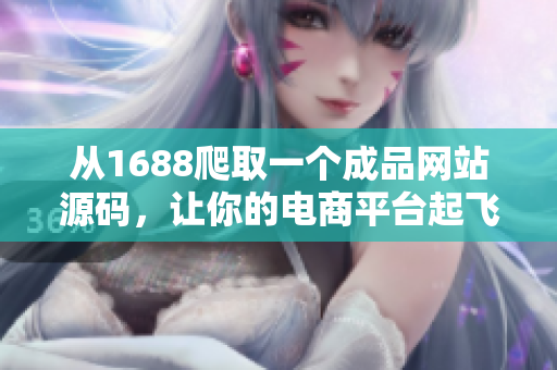 從1688爬取一個(gè)成品網(wǎng)站源碼，讓你的電商平臺起飛！