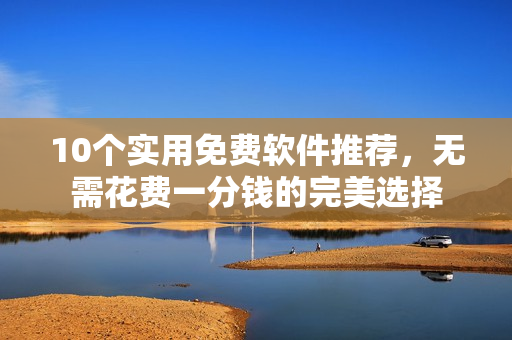 10個實用免費軟件推薦，無需花費一分錢的完美選擇