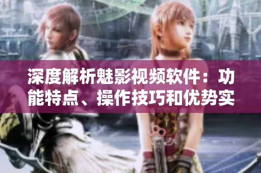 深度解析魅影視頻軟件：功能特點(diǎn)、操作技巧和優(yōu)勢(shì)實(shí)操