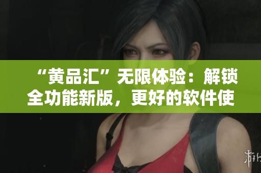 “黃品匯”無(wú)限體驗(yàn)：解鎖全功能新版，更好的軟件使用體驗(yàn)