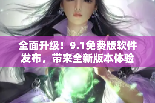 全面升級(jí)！9.1免費(fèi)版軟件發(fā)布，帶來(lái)全新版本體驗(yàn)