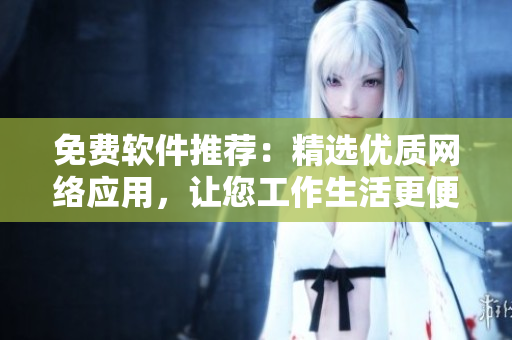 免費軟件推薦：精選優(yōu)質網(wǎng)絡應用，讓您工作生活更便捷