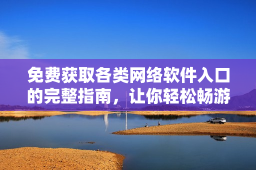 免費(fèi)獲取各類網(wǎng)絡(luò)軟件入口的完整指南，讓你輕松暢游軟件世界