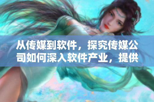 從傳媒到軟件，探究傳媒公司如何深入軟件產(chǎn)業(yè)，提供優(yōu)質(zhì)軟件服務(wù)！