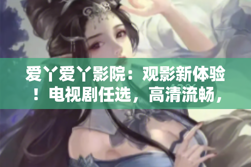 愛丫愛丫影院：觀影新體驗(yàn)！電視劇任選，高清流暢，舒適入眼。