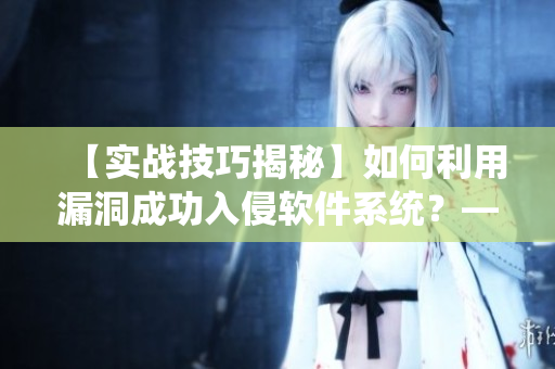 【實戰(zhàn)技巧揭秘】如何利用漏洞成功入侵軟件系統(tǒng)？——網(wǎng)絡軟件編輯分享