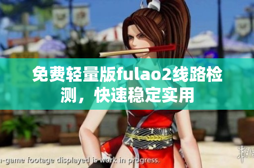 免費(fèi)輕量版fulao2線路檢測，快速穩(wěn)定實(shí)用