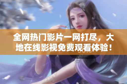 全網(wǎng)熱門影片一網(wǎng)打盡，大地在線影視免費(fèi)觀看體驗(yàn)！