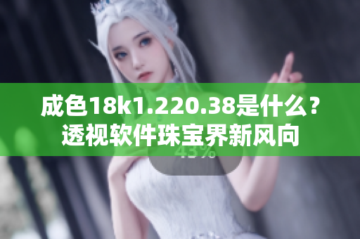 成色18k1.220.38是什么？透視軟件珠寶界新風(fēng)向
