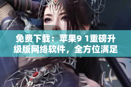 免費下載：蘋果9 1重磅升級版網(wǎng)絡軟件，全方位滿足用戶需求！