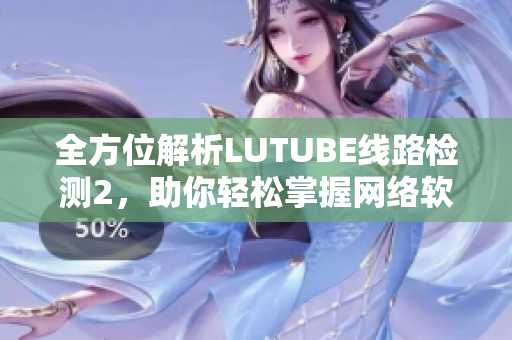 全方位解析LUTUBE線路檢測2，助你輕松掌握網(wǎng)絡(luò)軟件調(diào)試技巧