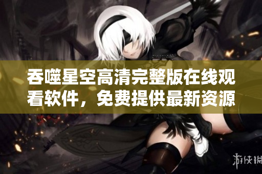 吞噬星空高清完整版在線觀看軟件，免費(fèi)提供最新資源，流暢播放體驗(yàn)。