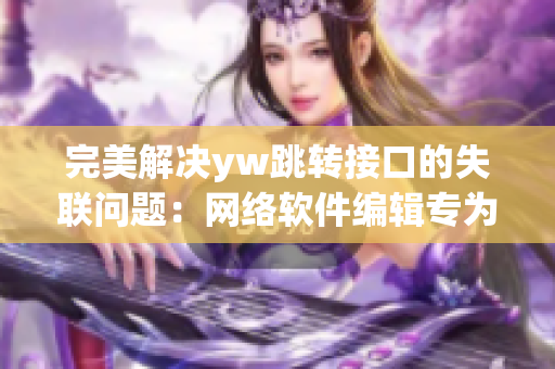 完美解決yw跳轉(zhuǎn)接口的失聯(lián)問題：網(wǎng)絡(luò)軟件編輯專為您編寫。