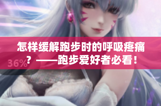怎樣緩解跑步時的呼吸疼痛？——跑步愛好者必看！