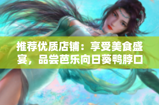 推薦優(yōu)質(zhì)店鋪：享受美食盛宴，品嘗芭樂向日葵鴨脖口感獨(dú)特！