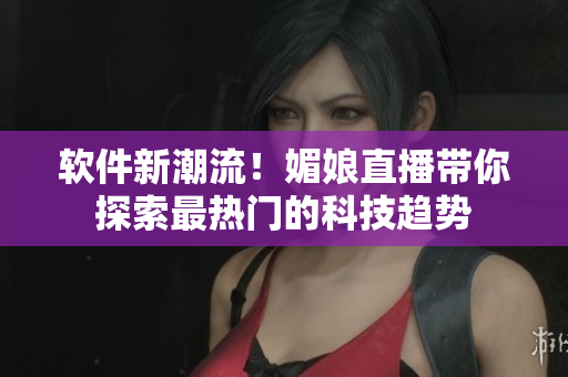 軟件新潮流！媚娘直播帶你探索最熱門的科技趨勢