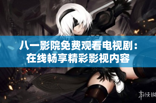 八一影院免費(fèi)觀看電視?。涸诰€暢享精彩影視內(nèi)容