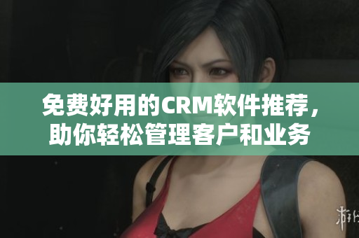 免費(fèi)好用的CRM軟件推薦，助你輕松管理客戶和業(yè)務(wù)
