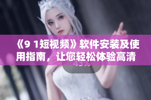 《9 1短視頻》軟件安裝及使用指南，讓您輕松體驗高清短視頻創(chuàng)作！