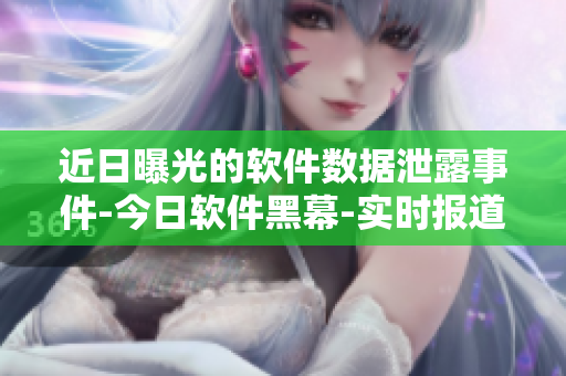 近日曝光的軟件數(shù)據(jù)泄露事件-今日軟件黑幕-實(shí)時(shí)報(bào)道