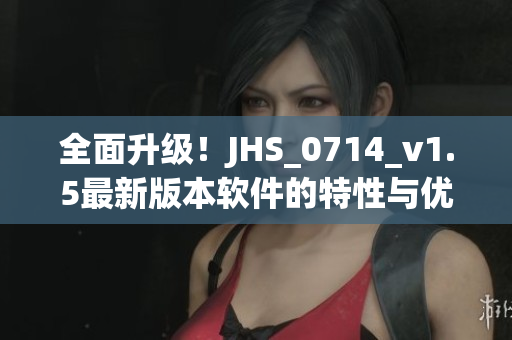 全面升級！JHS_0714_v1.5最新版本軟件的特性與優(yōu)勢