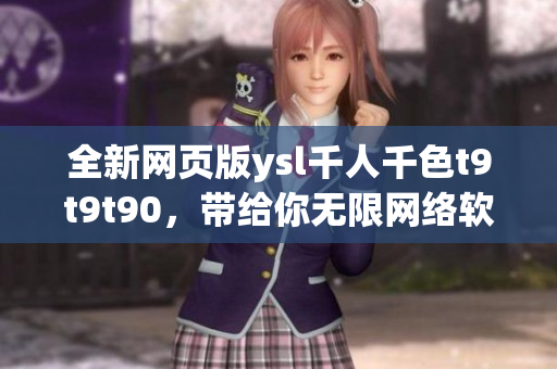 全新網(wǎng)頁版ysl千人千色t9t9t90，帶給你無限網(wǎng)絡(luò)軟件暢享