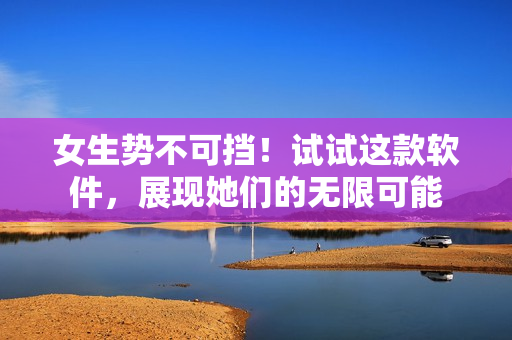 女生勢不可擋！試試這款軟件，展現(xiàn)她們的無限可能