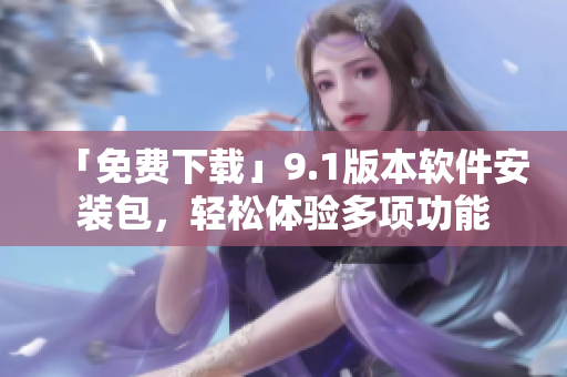 「免費(fèi)下載」9.1版本軟件安裝包，輕松體驗(yàn)多項(xiàng)功能