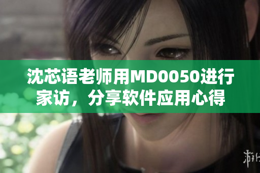沈芯語(yǔ)老師用MD0050進(jìn)行家訪，分享軟件應(yīng)用心得
