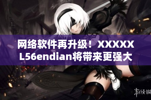 網(wǎng)絡(luò)軟件再升級(jí)！XXXXXL56endian將帶來(lái)更強(qiáng)大的功能！