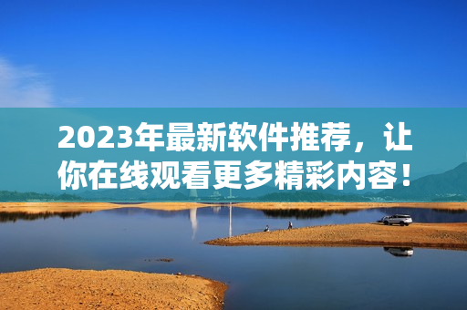 2023年最新軟件推薦，讓你在線觀看更多精彩內(nèi)容！