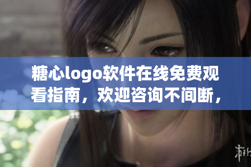糖心logo軟件在線免費觀看指南，歡迎咨詢不間斷，讓您輕松獲得技術(shù)指導(dǎo)