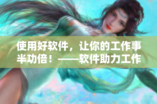 使用好軟件，讓你的工作事半功倍！——軟件助力工作的必備工具